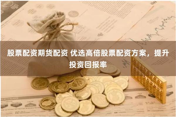 股票配资期货配资 优选高倍股票配资方案，提升投资回报率