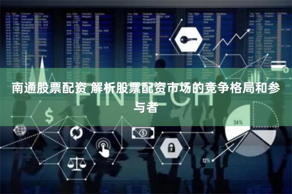 南通股票配资 解析股票配资市场的竞争格局和参与者