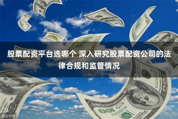 股票配资平台选哪个 深入研究股票配资公司的法律合规和监管情况
