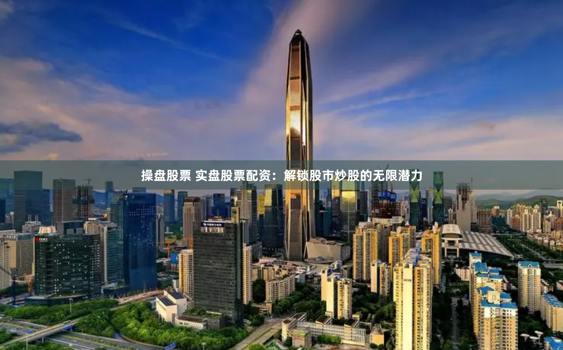 操盘股票 实盘股票配资：解锁股市炒股的无限潜力
