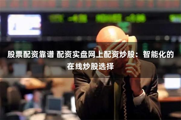 股票配资靠谱 配资实盘网上配资炒股：智能化的在线炒股选择