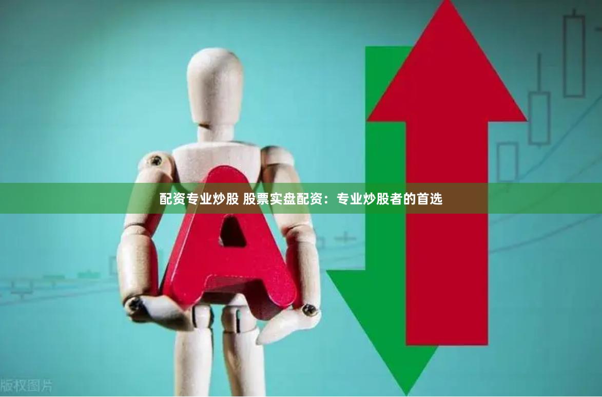 配资专业炒股 股票实盘配资：专业炒股者的首选