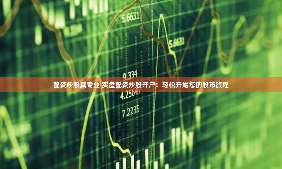 配资炒股真专业 实盘配资炒股开户：轻松开始您的股市旅程
