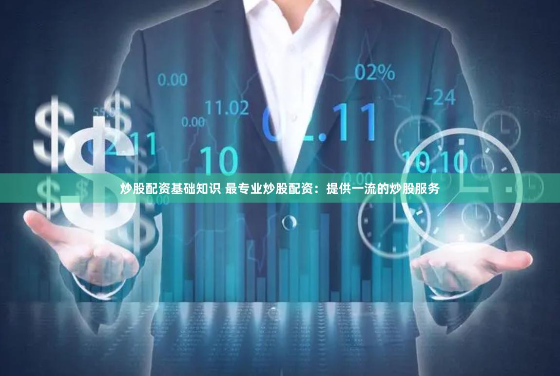 炒股配资基础知识 最专业炒股配资：提供一流的炒股服务
