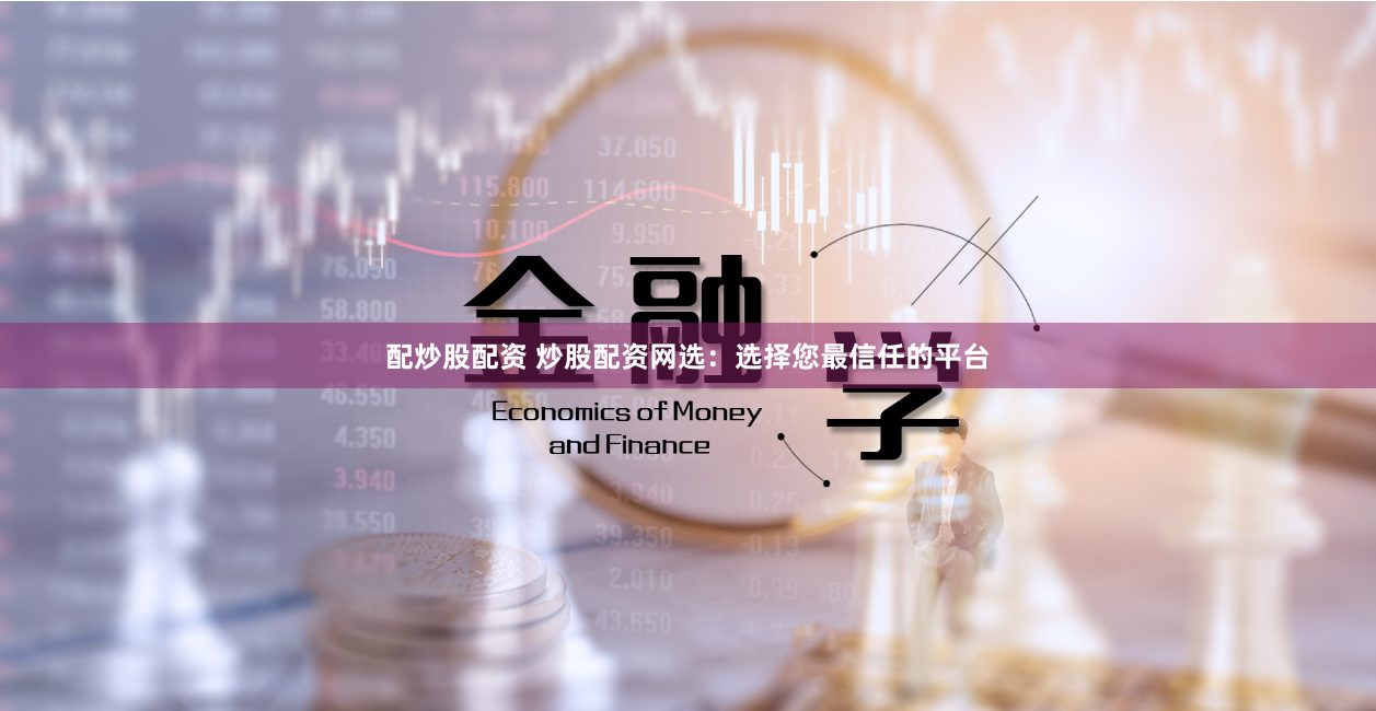 配炒股配资 炒股配资网选：选择您最信任的平台