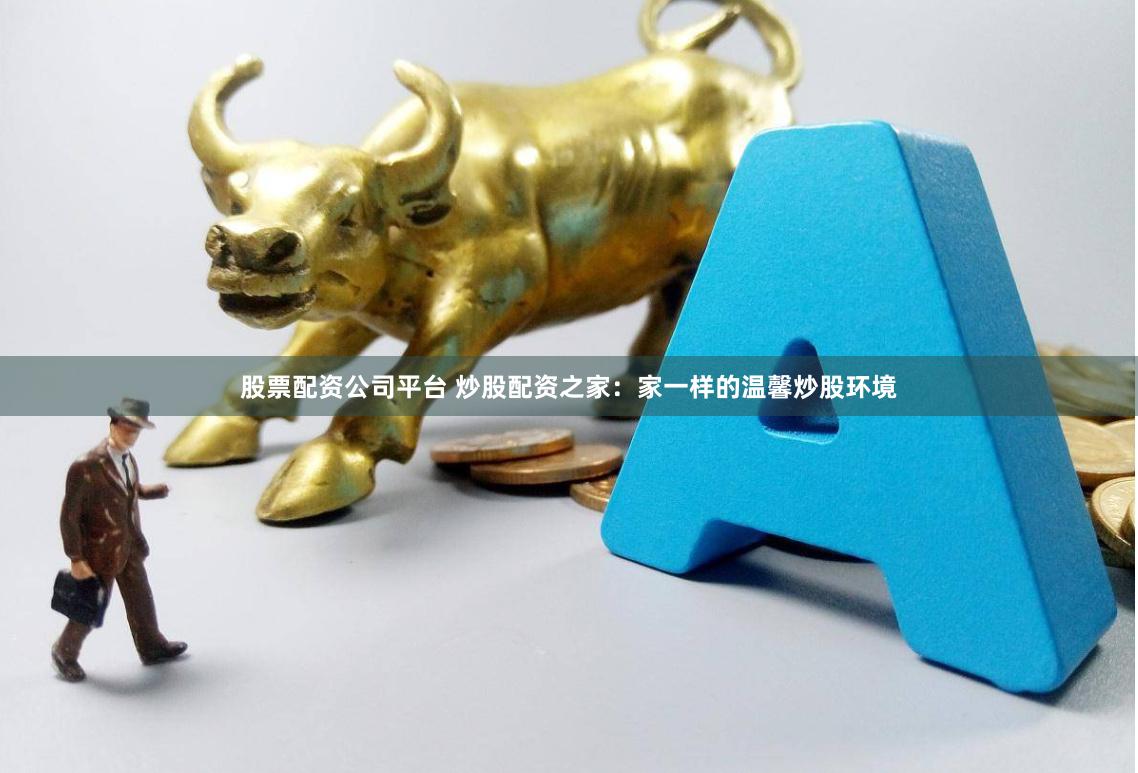 股票配资公司平台 炒股配资之家：家一样的温馨炒股环境