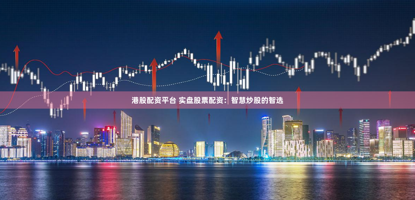 港股配资平台 实盘股票配资：智慧炒股的智选
