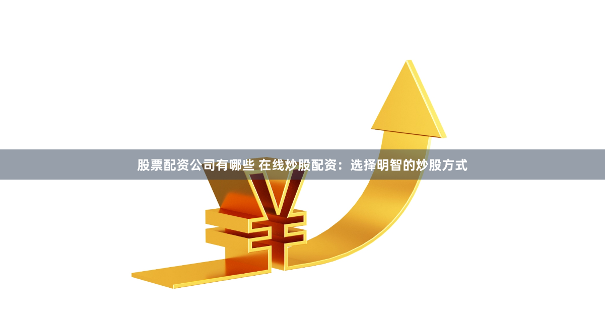 股票配资公司有哪些 在线炒股配资：选择明智的炒股方式
