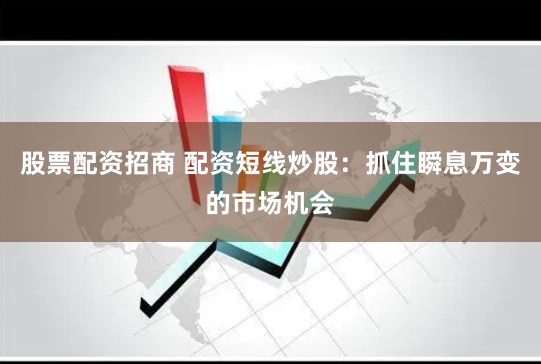 股票配资招商 配资短线炒股：抓住瞬息万变的市场机会