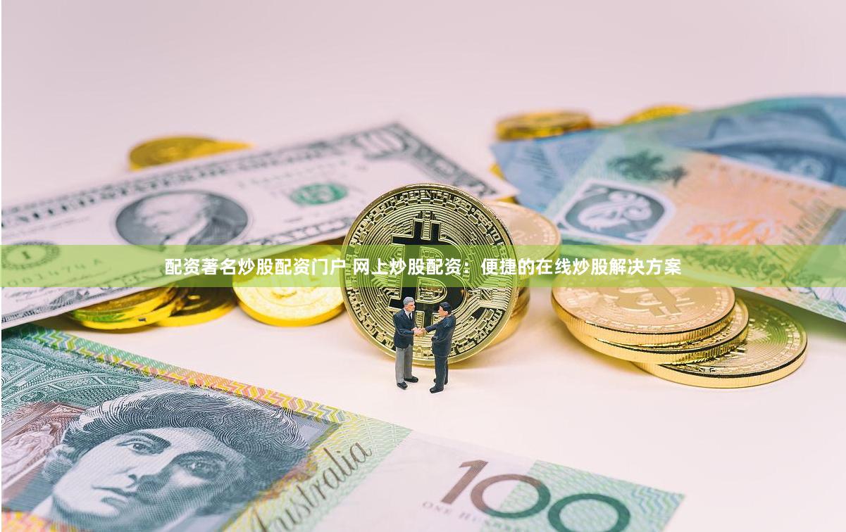 配资著名炒股配资门户 网上炒股配资：便捷的在线炒股解决方案