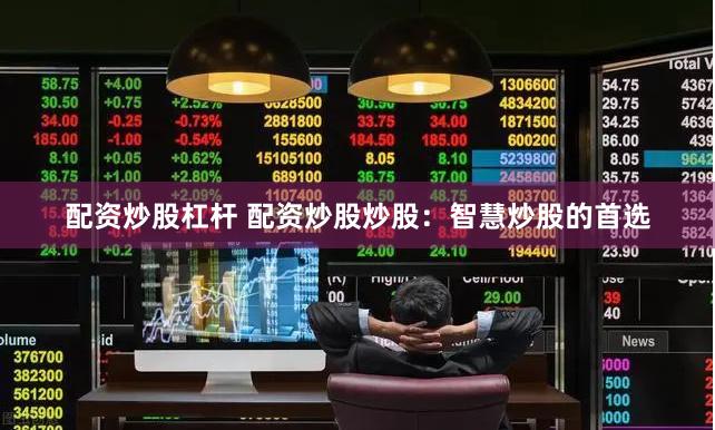 配资炒股杠杆 配资炒股炒股：智慧炒股的首选