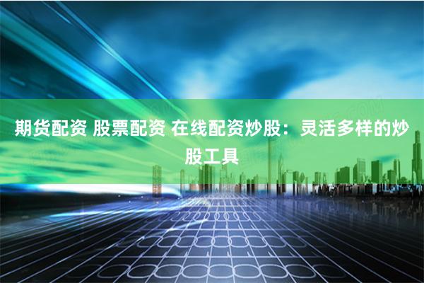 期货配资 股票配资 在线配资炒股：灵活多样的炒股工具