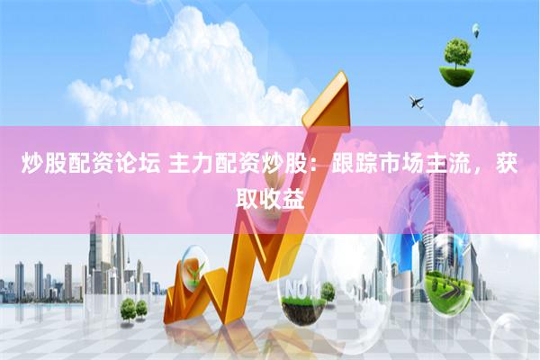 炒股配资论坛 主力配资炒股：跟踪市场主流，获取收益