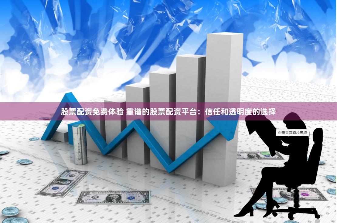股票配资免费体验 靠谱的股票配资平台：信任和透明度的选择