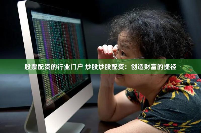 股票配资的行业门户 炒股炒股配资：创造财富的捷径