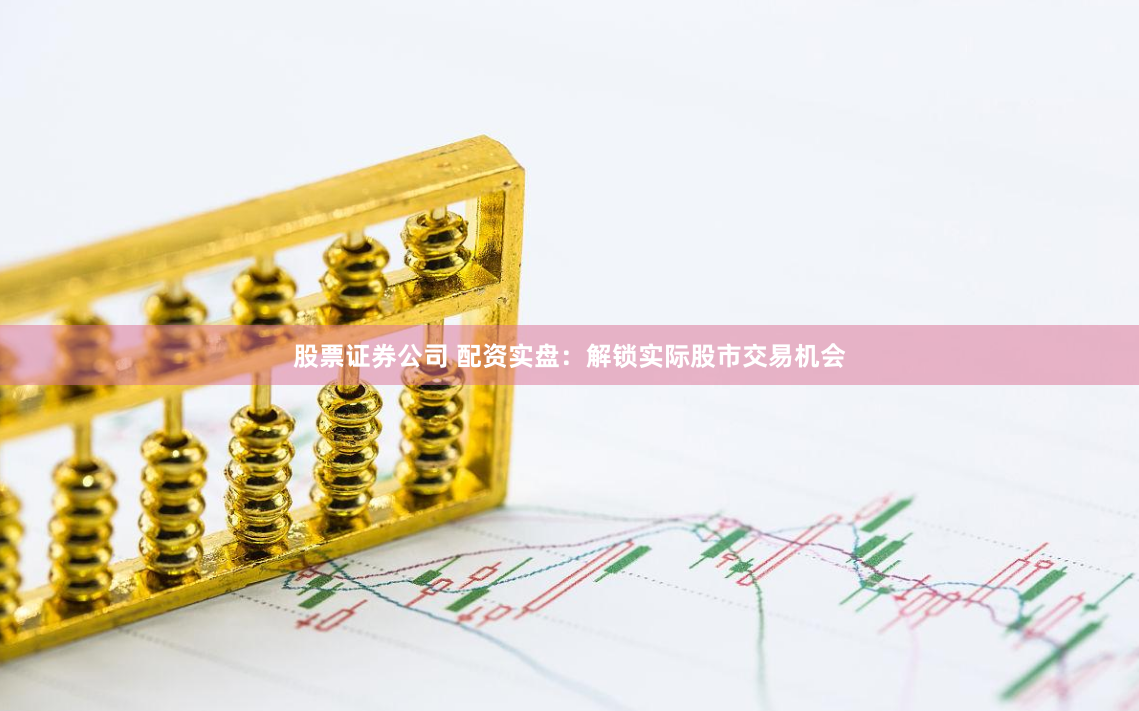 股票证券公司 配资实盘：解锁实际股市交易机会
