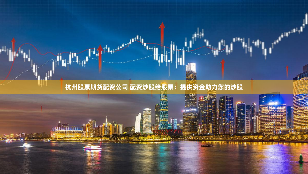 杭州股票期货配资公司 配资炒股给股票：提供资金助力您的炒股