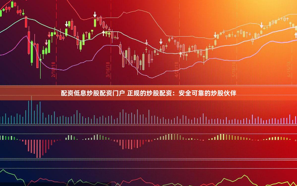 配资低息炒股配资门户 正规的炒股配资：安全可靠的炒股伙伴