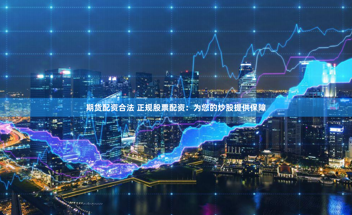 期货配资合法 正规股票配资：为您的炒股提供保障