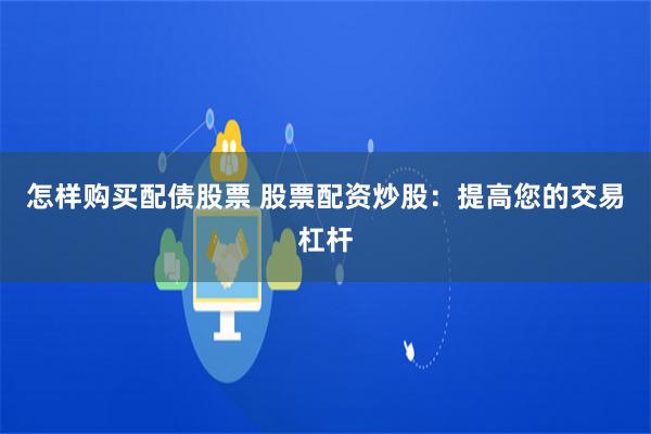 怎样购买配债股票 股票配资炒股：提高您的交易杠杆