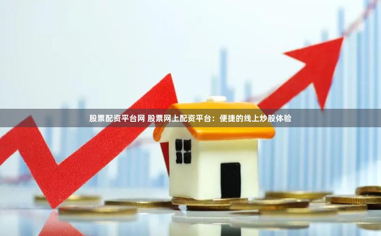 股票配资平台网 股票网上配资平台：便捷的线上炒股体验