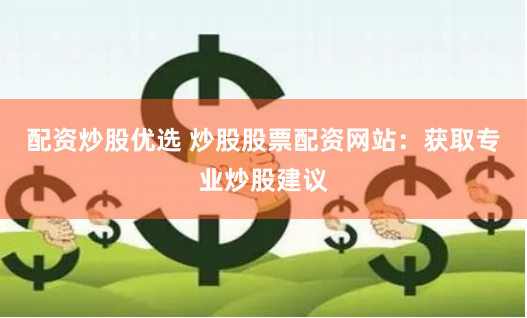 配资炒股优选 炒股股票配资网站：获取专业炒股建议
