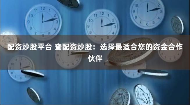 配资炒股平台 查配资炒股：选择最适合您的资金合作伙伴