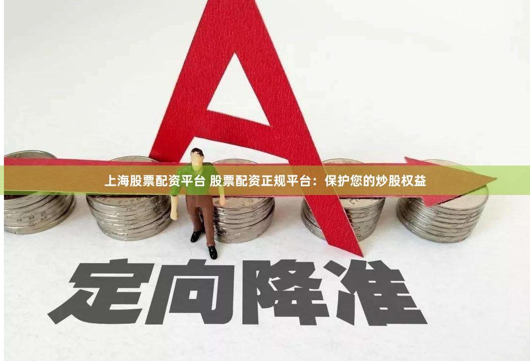 上海股票配资平台 股票配资正规平台：保护您的炒股权益