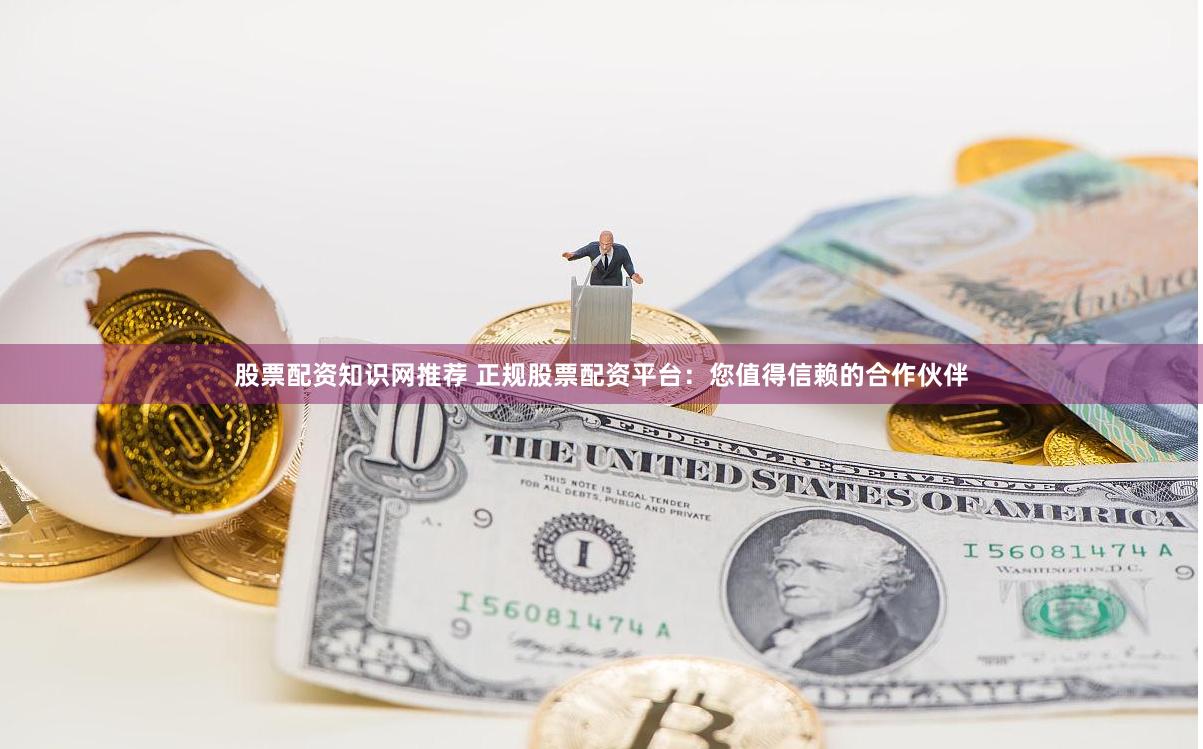 股票配资知识网推荐 正规股票配资平台：您值得信赖的合作伙伴