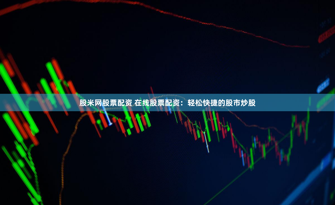 股米网股票配资 在线股票配资：轻松快捷的股市炒股