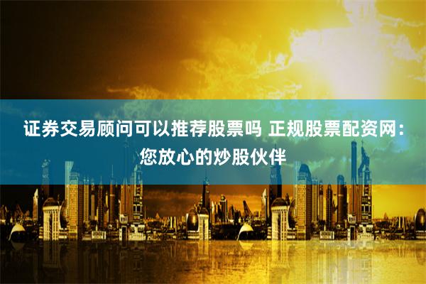 证券交易顾问可以推荐股票吗 正规股票配资网：您放心的炒股伙伴