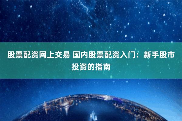 股票配资网上交易 国内股票配资入门：新手股市投资的指南