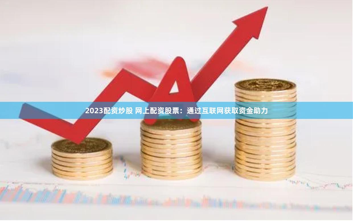 2023配资炒股 网上配资股票：通过互联网获取资金助力