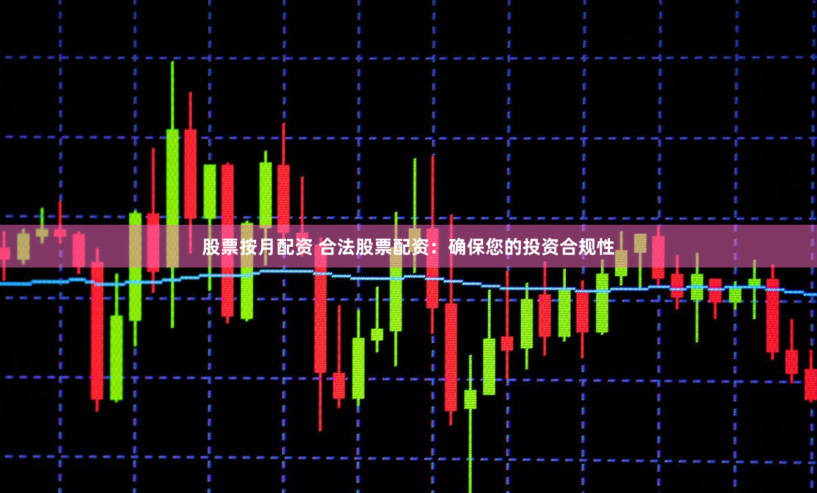 股票按月配资 合法股票配资：确保您的投资合规性