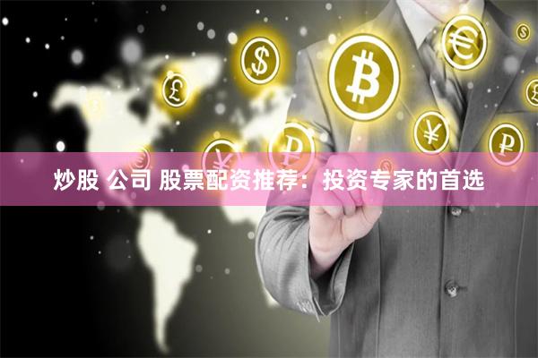 炒股 公司 股票配资推荐：投资专家的首选