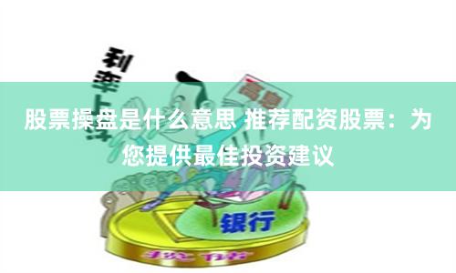 股票操盘是什么意思 推荐配资股票：为您提供最佳投资建议