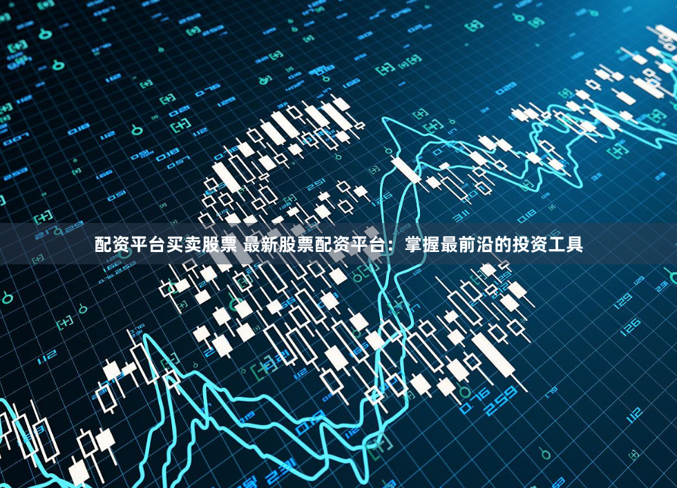 配资平台买卖股票 最新股票配资平台：掌握最前沿的投资工具