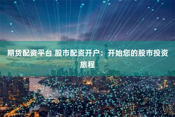 期货配资平台 股市配资开户：开始您的股市投资旅程