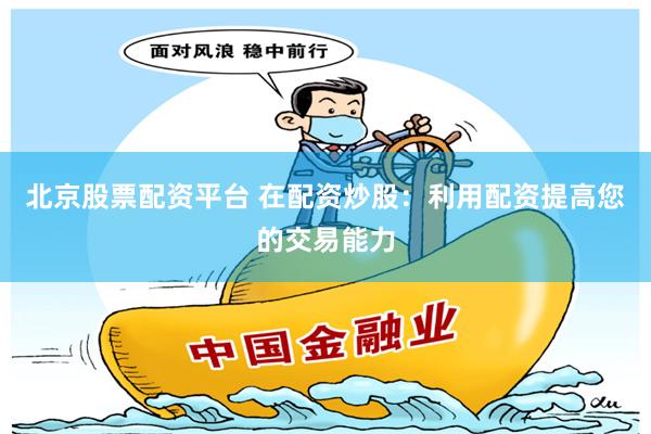 北京股票配资平台 在配资炒股：利用配资提高您的交易能力