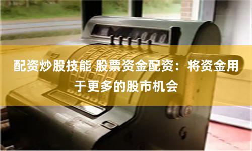 配资炒股技能 股票资金配资：将资金用于更多的股市机会