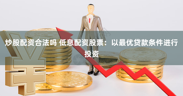 炒股配资合法吗 低息配资股票：以最优贷款条件进行投资