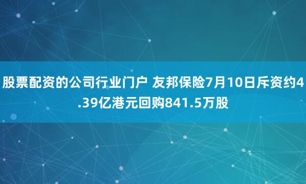 股票配资的公司行业门户 友邦保险7月10日斥资约4.39亿港元回购841.5万股