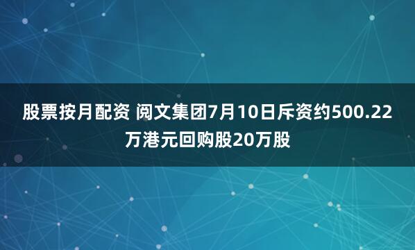 股票按月配资 阅文集团7月10日斥资约500.22万港元回购股20万股