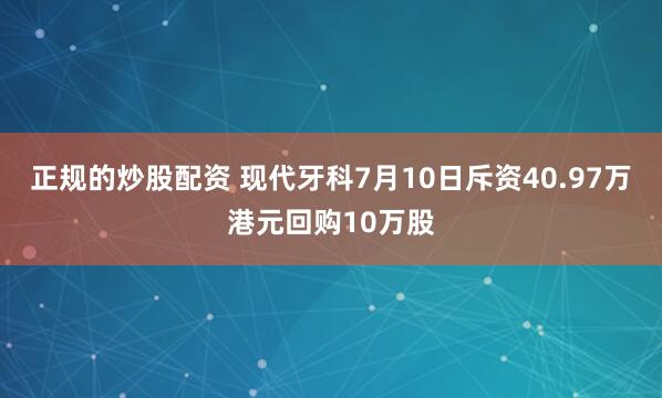 正规的炒股配资 现代牙科7月10日斥资40.97万港元回购10万股
