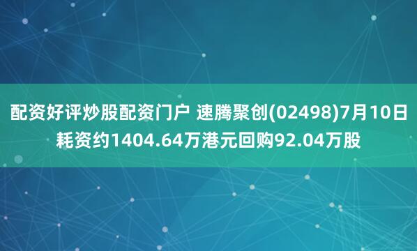 配资好评炒股配资门户 速腾聚创(02498)7月10日耗资约1404.64万港元回购92.04万股