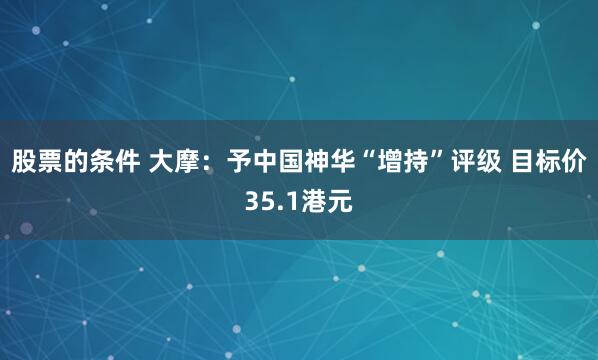 股票的条件 大摩：予中国神华“增持”评级 目标价35.1港元