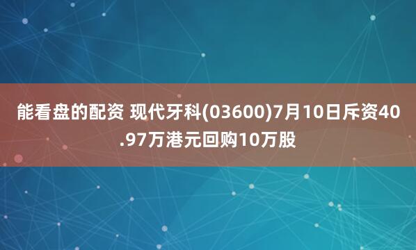 能看盘的配资 现代牙科(03600)7月10日斥资40.97万港元回购10万股