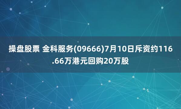 操盘股票 金科服务(09666)7月10日斥资约116.66万港元回购20万股