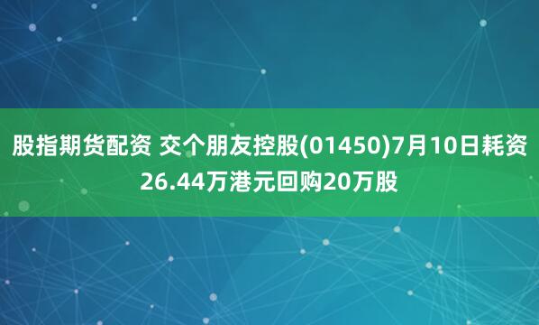 股指期货配资 交个朋友控股(01450)7月10日耗资26.44万港元回购20万股