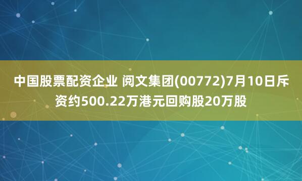 中国股票配资企业 阅文集团(00772)7月10日斥资约500.22万港元回购股20万股